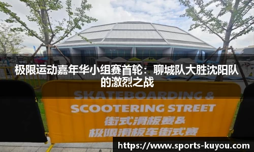 极限运动嘉年华小组赛首轮：聊城队大胜沈阳队的激烈之战