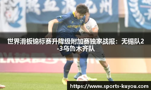 世界滑板锦标赛升降级附加赛独家战报：无锡队2-3乌鲁木齐队
