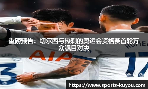 重磅预告：切尔西与热刺的奥运会资格赛首轮万众瞩目对决