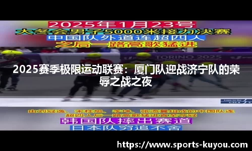 2025赛季极限运动联赛：厦门队迎战济宁队的荣辱之战之夜