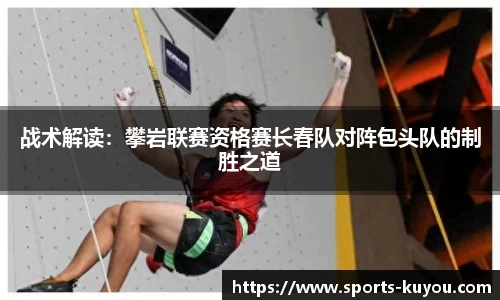 战术解读：攀岩联赛资格赛长春队对阵包头队的制胜之道