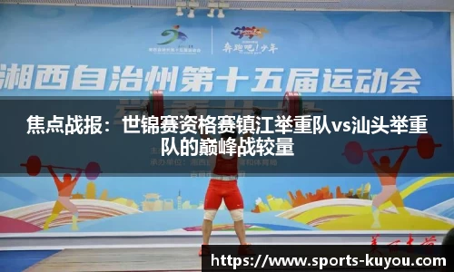 焦点战报：世锦赛资格赛镇江举重队vs汕头举重队的巅峰战较量