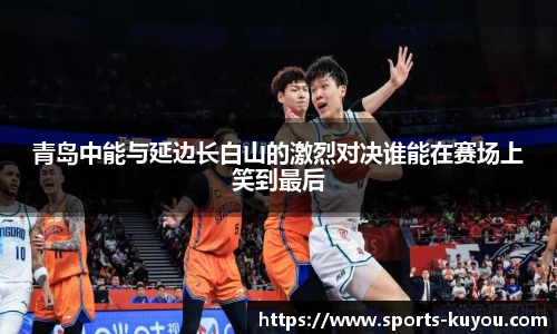 青岛中能与延边长白山的激烈对决谁能在赛场上笑到最后